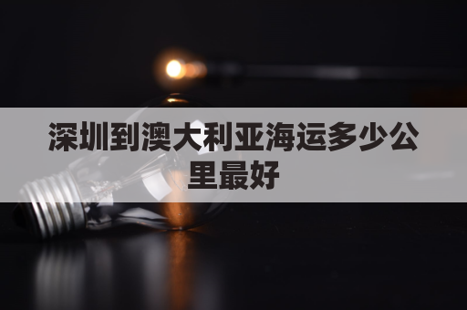 深圳到澳大利亚海运多少公里最好(深圳到澳大利亚海运多少公里最好运)
