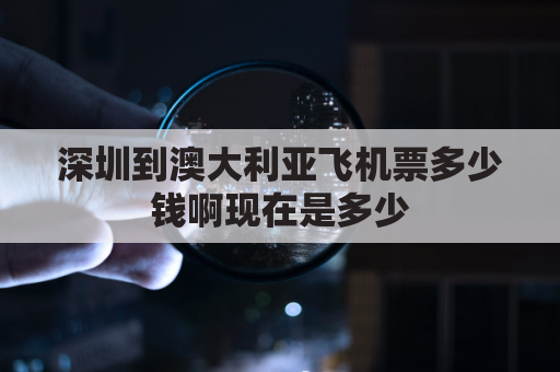 深圳到澳大利亚飞机票多少钱啊现在是多少(深圳到澳大利亚飞机票多少钱啊现在是多少钱一张)
