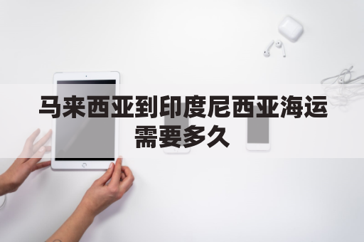 马来西亚到印度尼西亚海运需要多久(马来西亚到印尼可以陆路吗)