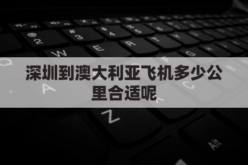 深圳到澳大利亚飞机多少公里合适呢(从深圳到澳大利亚坐飞机多长时间)
