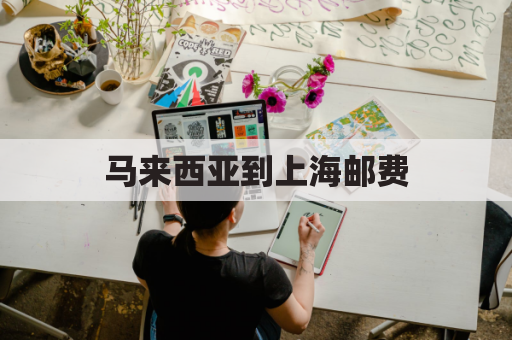 马来西亚到上海邮费(到马来西亚的邮费)
