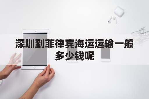 深圳到菲律宾海运运输一般多少钱呢(深圳到菲律宾海运运输一般多少钱呢现在)
