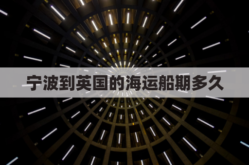宁波到英国的海运船期多久(宁波到英国海运价格)