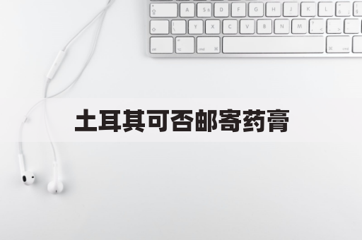 土耳其可否邮寄药膏