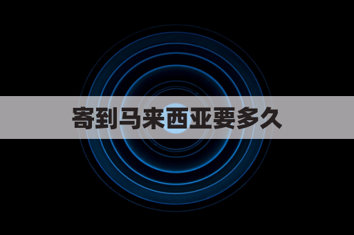 寄到马来西亚要多久(寄到马来西亚要多久才能到)