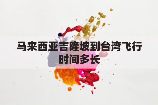 马来西亚吉隆坡到台湾飞行时间多长(马来西亚吉隆坡飞机场)
