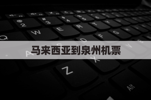 马来西亚到泉州机票(马来西亚到泉州机票多少钱)