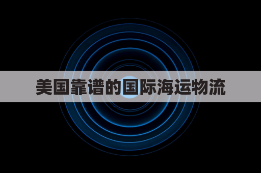 美国靠谱的国际海运物流(美国海运单号查询)