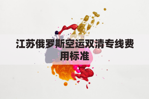 江苏俄罗斯空运双清专线费用标准(俄罗斯双清包税渠道)
