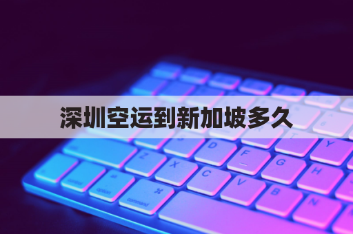 深圳空运到新加坡多久(深圳到新加坡航班时刻表)