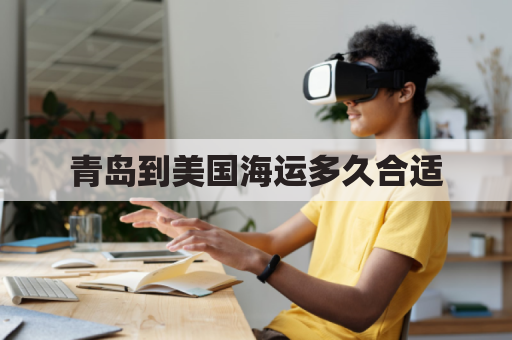 青岛到美国海运多久合适(青岛到美国船运多长时间)