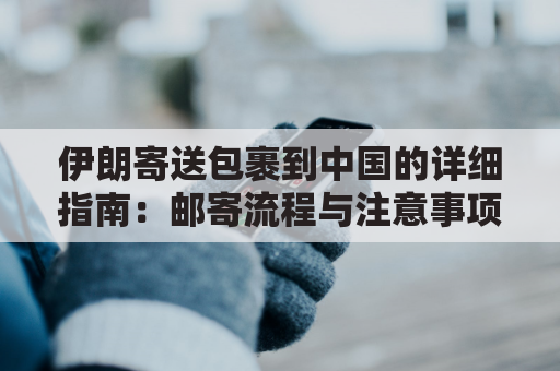 伊朗寄送包裹到中国的详细指南：邮寄流程与注意事项全解