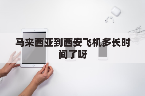 马来西亚到西安飞机多长时间了呀(马来西亚到西安飞机多长时间了呀多少钱)