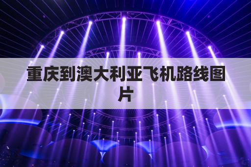 重庆到澳大利亚飞机路线图片(重庆到澳大利亚机票价格)