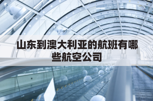 山东到澳大利亚的航班有哪些航空公司(山东到澳大利亚的航班有哪些航空公司啊)