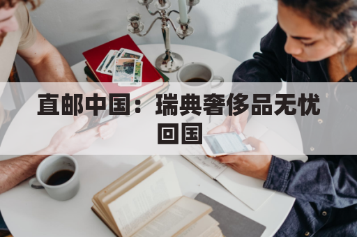 直邮中国：瑞典奢侈品无忧回国