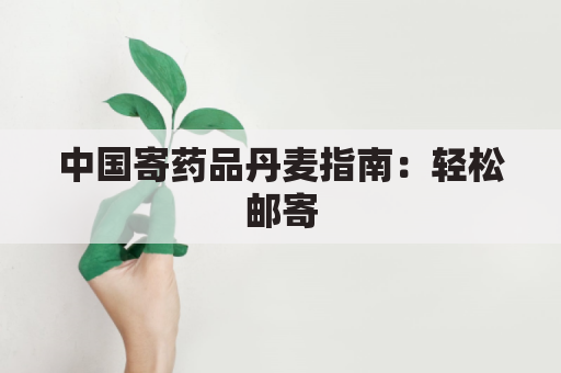 中国寄药品丹麦指南：轻松邮寄，安全无忧