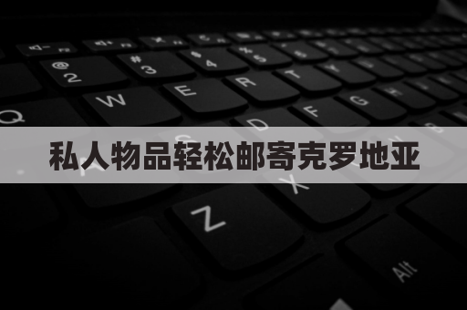 私人物品轻松邮寄克罗地亚