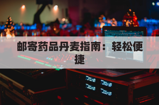 邮寄药品丹麦指南：轻松便捷