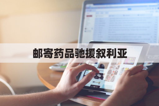 邮寄药品驰援叙利亚,传递人道关怀