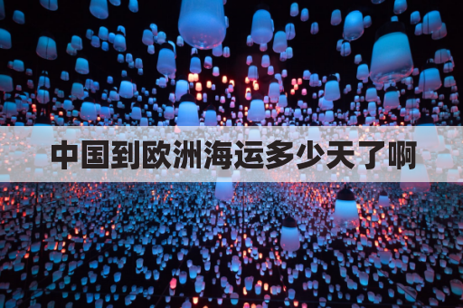 中国到欧洲海运多少天了啊(中国到欧洲海运多少天了啊今天)