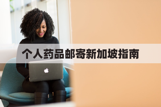 个人药品邮寄新加坡指南,让您安心带药出国