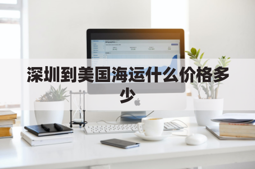 深圳到美国海运什么价格多少(深圳到美国海运费多少美元)