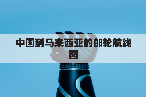 中国到马来西亚的邮轮航线图(中国到马来西亚陆运怎么走)