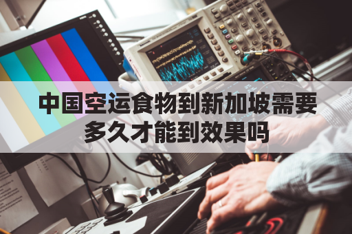 中国空运食物到新加坡需要多久才能到效果吗(中国到新加坡物流)