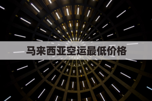 马来西亚空运最低价格(马来西亚空运港口)
