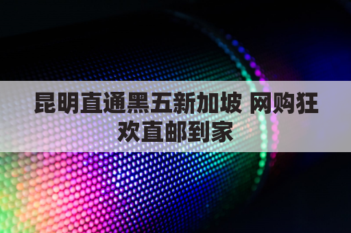 昆明直通黑五新加坡 网购狂欢直邮到家