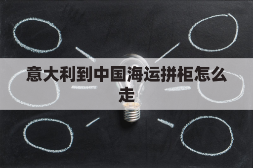 意大利到中国海运拼柜怎么走(意大利到中国坐船要多久)