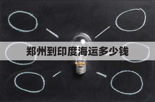 郑州到印度海运多少钱(郑州离印度多远)
