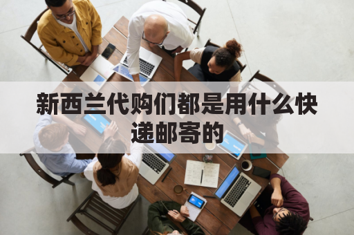 新西兰代购们都是用什么快递邮寄的(新西兰代购怎么把东西寄回国)