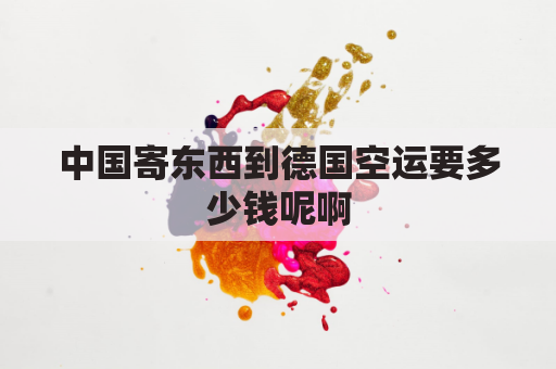 中国寄东西到德国空运要多少钱呢啊