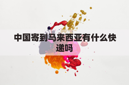 中国寄到马来西亚有什么快递吗(中国寄到马来西亚有什么快递吗现在)