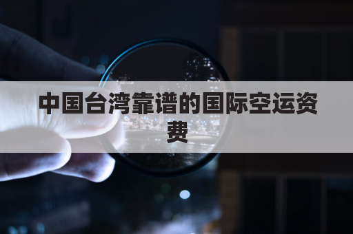 中国台湾靠谱的国际空运资费(台湾空运香港有限公司)