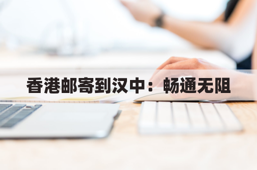 香港邮寄到汉中:畅通无阻,货畅其流