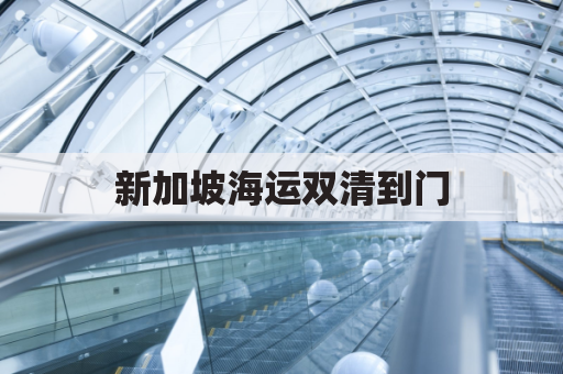 新加坡海运双清到门(新加坡海运双清到门口要多久)