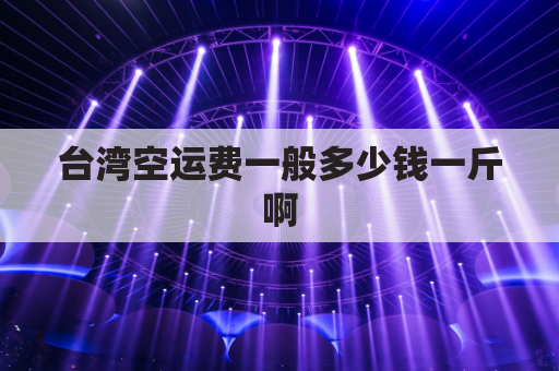 台湾空运费一般多少钱一斤啊(台湾空运到大陆要几天)