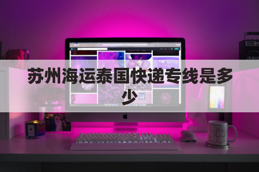 苏州海运泰国快递专线是多少(苏州货物海运出口到国外)