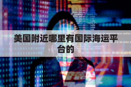 美国附近哪里有国际海运平台的(美国海运港口有哪些)