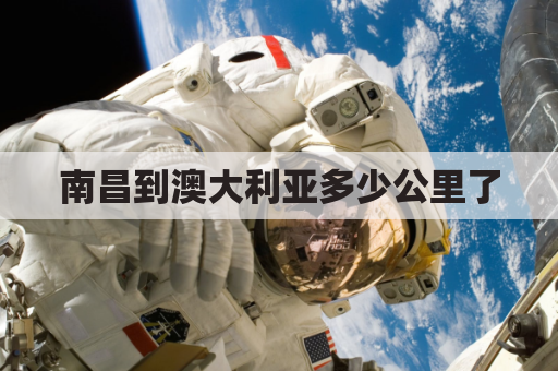 南昌到澳大利亚多少公里了(南昌到澳大利亚多少公里了高铁)