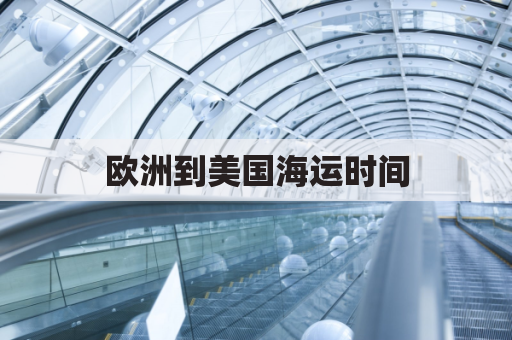欧洲到美国海运时间(欧洲货物运到国内海上路线)