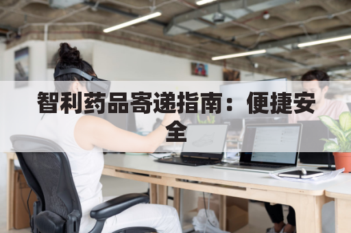 智利药品寄递指南:便捷安全