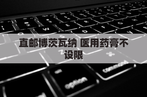 直邮博茨瓦纳 医用药膏不设限