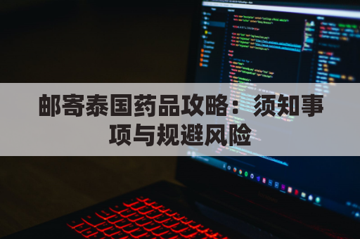 邮寄泰国药品攻略:须知事项与规避风险