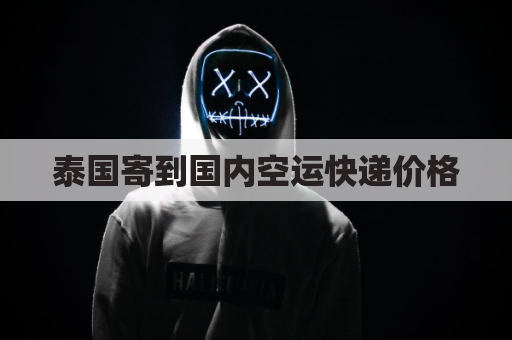 泰国寄到国内空运快递价格(泰国寄快递到中国多少钱)