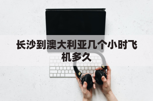 长沙到澳大利亚几个小时飞机多久(长沙到澳大利亚机票多少钱)