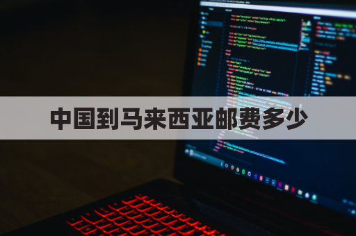 中国到马来西亚邮费多少(中国到马来西亚的快递费多少钱)